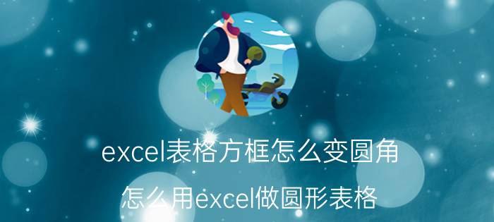 excel表格方框怎么变圆角 怎么用excel做圆形表格？